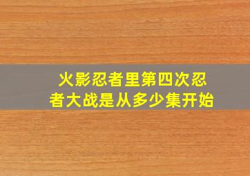 火影忍者里第四次忍者大战是从多少集开始