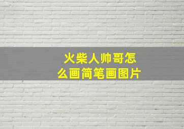 火柴人帅哥怎么画简笔画图片