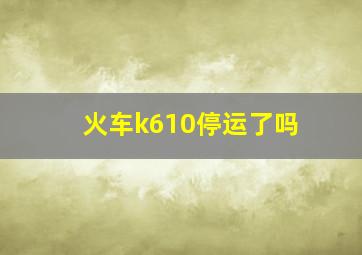 火车k610停运了吗