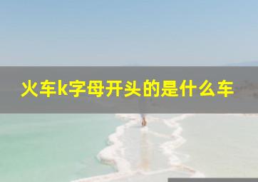 火车k字母开头的是什么车