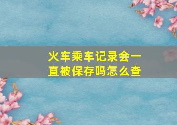 火车乘车记录会一直被保存吗怎么查