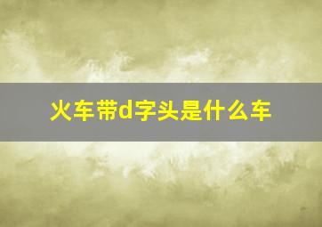 火车带d字头是什么车