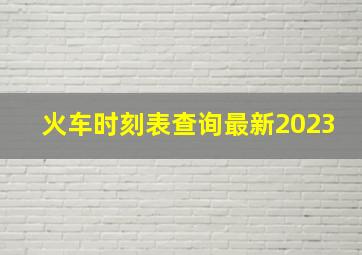 火车时刻表查询最新2023