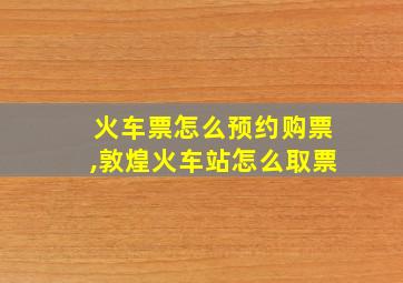 火车票怎么预约购票,敦煌火车站怎么取票