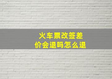 火车票改签差价会退吗怎么退