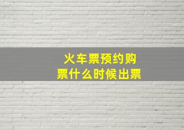 火车票预约购票什么时候出票