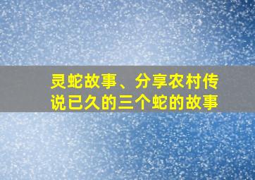 灵蛇故事、分享农村传说已久的三个蛇的故事