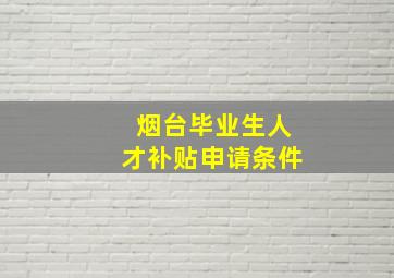 烟台毕业生人才补贴申请条件