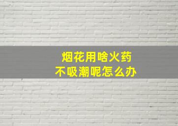 烟花用啥火药不吸潮呢怎么办