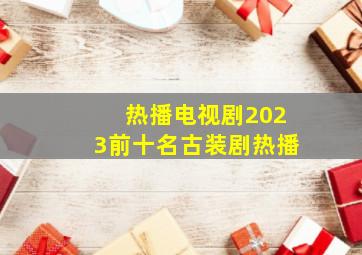 热播电视剧2023前十名古装剧热播