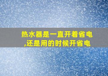 热水器是一直开着省电,还是用的时候开省电