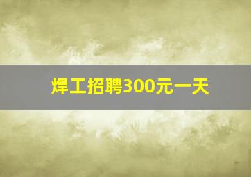 焊工招聘300元一天