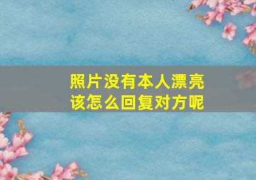 照片没有本人漂亮该怎么回复对方呢