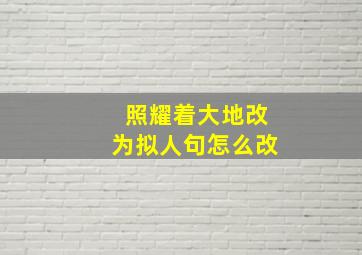 照耀着大地改为拟人句怎么改