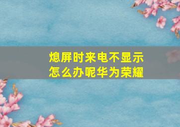 熄屏时来电不显示怎么办呢华为荣耀