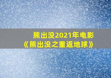 熊出没2021年电影《熊出没之重返地球》