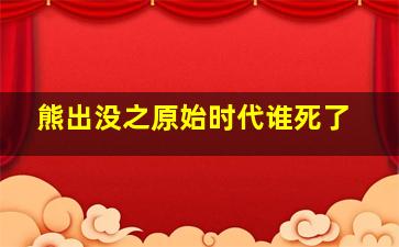 熊出没之原始时代谁死了