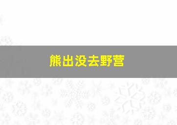 熊出没去野营