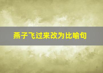 燕子飞过来改为比喻句