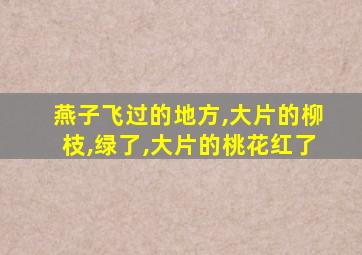 燕子飞过的地方,大片的柳枝,绿了,大片的桃花红了