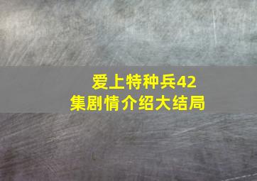 爱上特种兵42集剧情介绍大结局