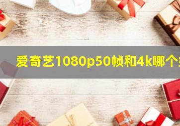 爱奇艺1080p50帧和4k哪个好