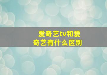 爱奇艺tv和爱奇艺有什么区别