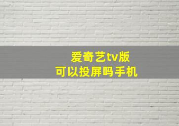 爱奇艺tv版可以投屏吗手机