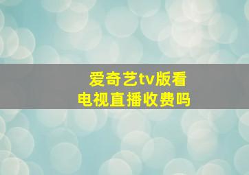 爱奇艺tv版看电视直播收费吗