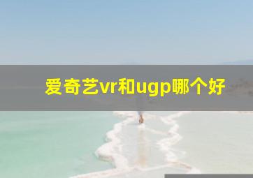 爱奇艺vr和ugp哪个好