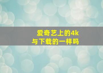 爱奇艺上的4k与下载的一样吗