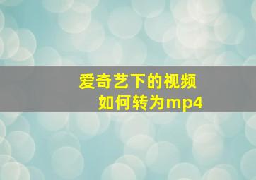 爱奇艺下的视频如何转为mp4