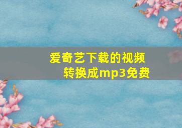 爱奇艺下载的视频转换成mp3免费