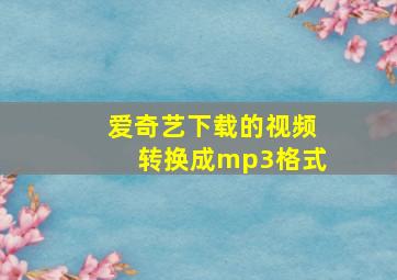 爱奇艺下载的视频转换成mp3格式