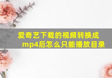 爱奇艺下载的视频转换成mp4后怎么只能播放目录