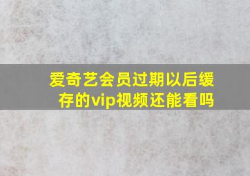 爱奇艺会员过期以后缓存的vip视频还能看吗