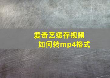 爱奇艺缓存视频如何转mp4格式