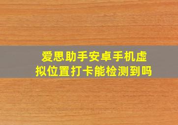 爱思助手安卓手机虚拟位置打卡能检测到吗