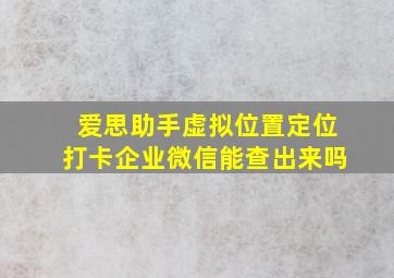 爱思助手虚拟位置定位打卡企业微信能查出来吗