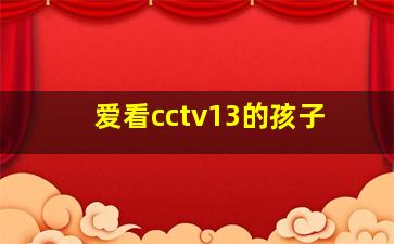 爱看cctv13的孩子