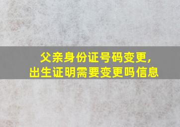 父亲身份证号码变更,出生证明需要变更吗信息