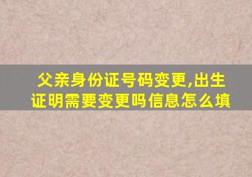 父亲身份证号码变更,出生证明需要变更吗信息怎么填