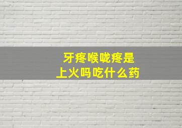 牙疼喉咙疼是上火吗吃什么药