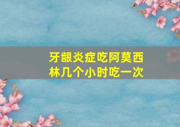 牙龈炎症吃阿莫西林几个小时吃一次