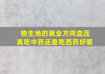 物生地的就业方向血压高吃中药还是吃西药好呢