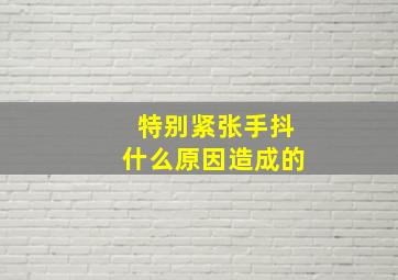 特别紧张手抖什么原因造成的