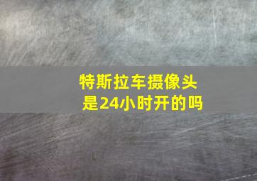 特斯拉车摄像头是24小时开的吗