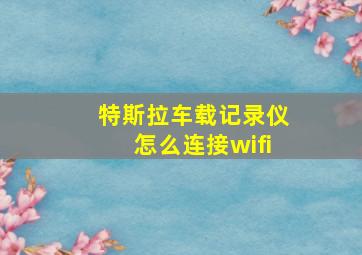 特斯拉车载记录仪怎么连接wifi