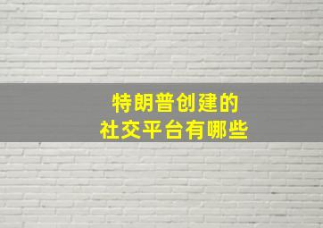 特朗普创建的社交平台有哪些