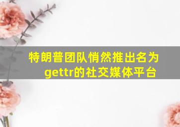 特朗普团队悄然推出名为gettr的社交媒体平台